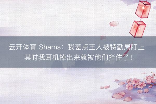 云开体育 Shams：我差点王人被特勤局盯上 其时我耳机掉出来就被他们拦住了！