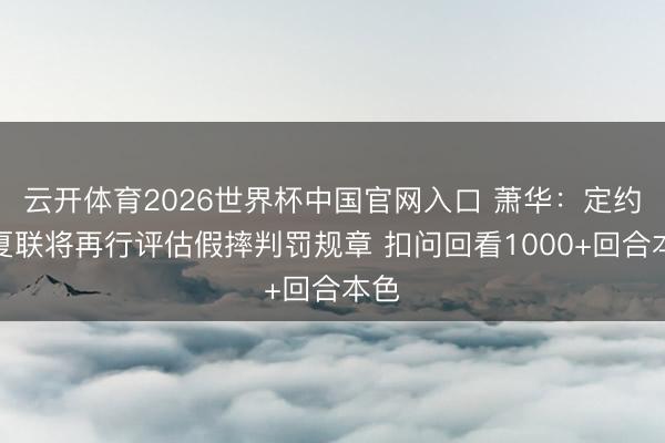 云开体育2026世界杯中国官网入口 萧华：定约在夏联将再行评估假摔判罚规章 扣问回看1000+回合本色