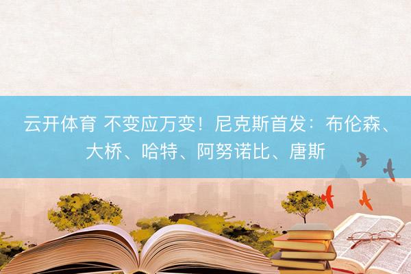 云开体育 不变应万变！尼克斯首发：布伦森、大桥、哈特、阿努诺比、唐斯