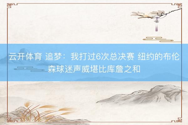 云开体育 追梦：我打过6次总决赛 纽约的布伦森球迷声威堪比库詹之和
