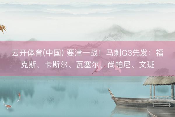 云开体育(中国) 要津一战！马刺G3先发：福克斯、卡斯尔、瓦塞尔、尚帕尼、文班