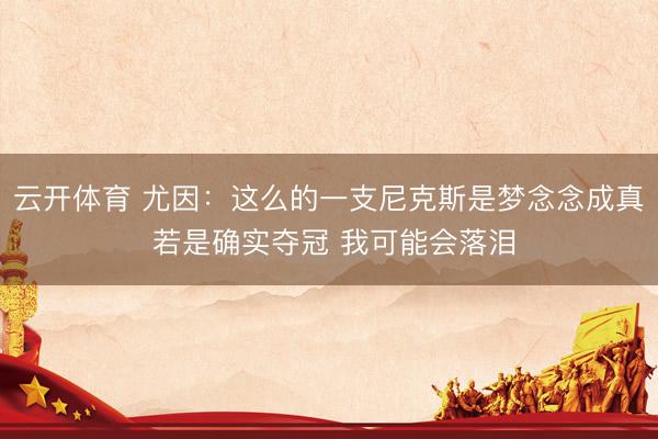 云开体育 尤因：这么的一支尼克斯是梦念念成真 若是确实夺冠 我可能会落泪
