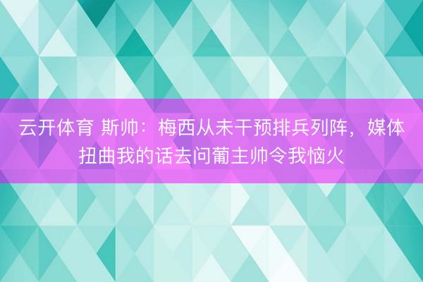 云开体育 斯帅：梅西从未干预排兵列阵，媒体扭曲我的话去问葡主帅令我恼火