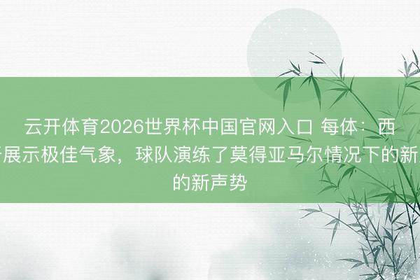 云开体育2026世界杯中国官网入口 每体：西班牙展示极佳气象，球队演练了莫得亚马尔情况下的新声势
