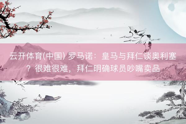 云开体育(中国) 罗马诺：皇马与拜仁谈奥利塞？很难很难，拜仁明确球员吵嘴卖品