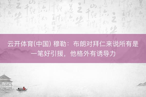 云开体育(中国) 穆勒：布朗对拜仁来说所有是一笔好引援，他格外有诱导力
