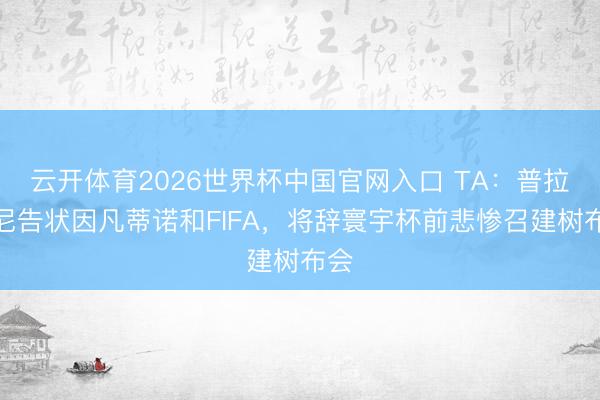 云开体育2026世界杯中国官网入口 TA：普拉蒂尼告状因凡蒂诺和FIFA，将辞寰宇杯前悲惨召建树布会