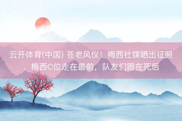 云开体育(中国) 苍老风仪！梅西社媒晒出征照，梅西C位走在最前，队友们跟在死后
