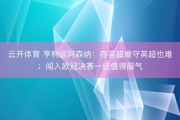 云开体育 亨利谈阿森纳：夺英超难守英超也难；闯入欧冠决赛一经值得服气