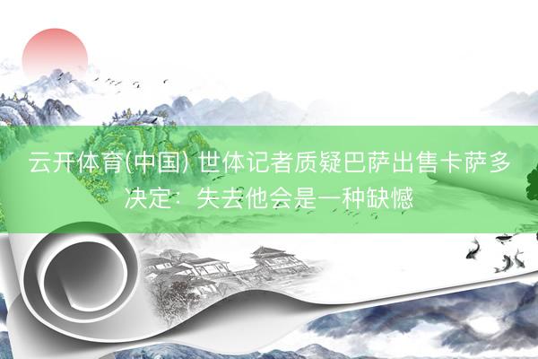 云开体育(中国) 世体记者质疑巴萨出售卡萨多决定：失去他会是一种缺憾