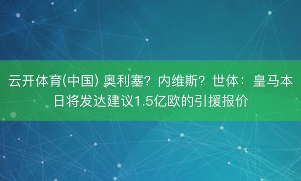 云开体育(中国) 奥利塞？内维斯？世体：皇马本日将发达建议1.5亿欧的引援报价