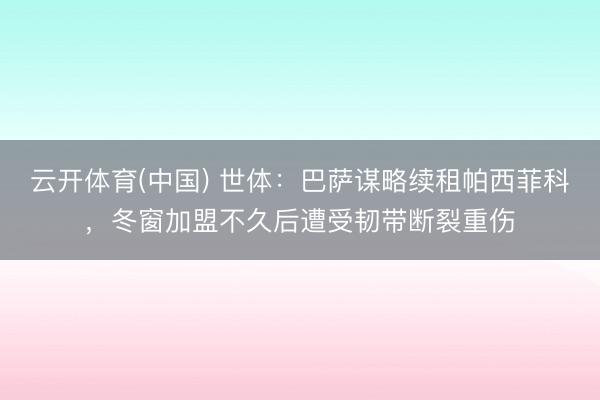 云开体育(中国) 世体：巴萨谋略续租帕西菲科，冬窗加盟不久后遭受韧带断裂重伤