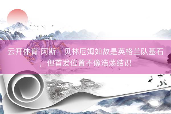 云开体育 阿斯：贝林厄姆如故是英格兰队基石，但首发位置不像浩荡结识