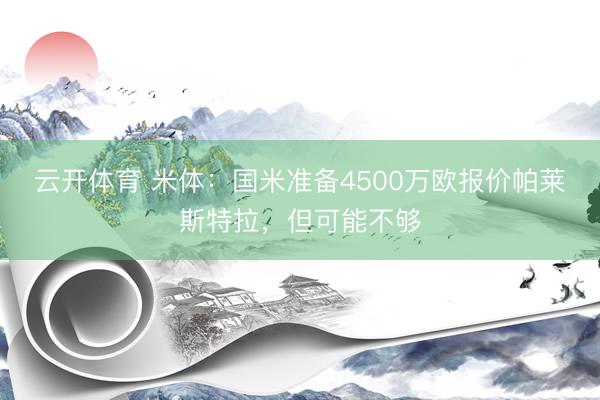 云开体育 米体：国米准备4500万欧报价帕莱斯特拉，但可能不够