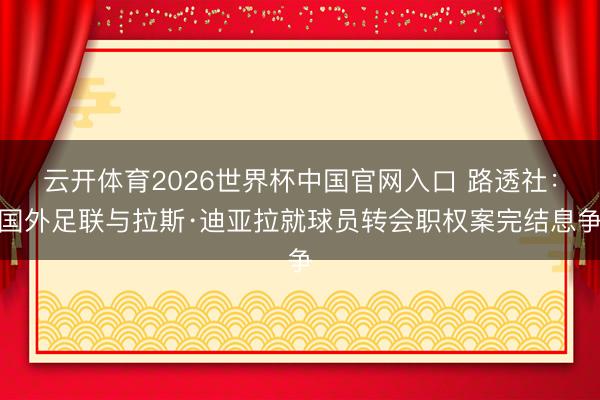 云开体育2026世界杯中国官网入口 路透社：国外足联与拉斯·迪亚拉就球员转会职权案完结息争