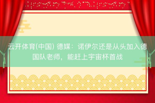 云开体育(中国) 德媒:诺伊尔还是从头加入德国队老师,能赶上宇宙杯首战