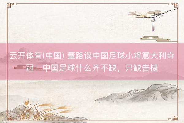 云开体育(中国) 董路谈中国足球小将意大利夺冠：中国足球什么齐不缺，只缺告捷