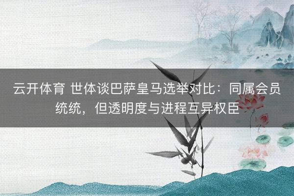 云开体育 世体谈巴萨皇马选举对比：同属会员统统，但透明度与进程互异权臣