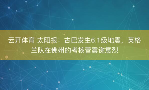 云开体育 太阳报:古巴发生6.1级地震,英格兰队在佛州的考核营震谢意烈