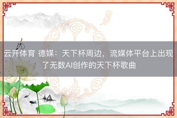 云开体育 德媒：天下杯周边，流媒体平台上出现了无数AI创作的天下杯歌曲