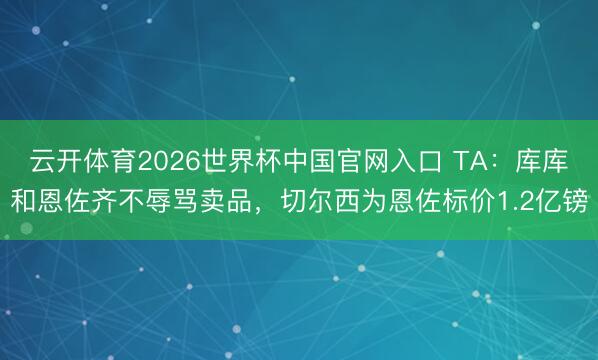 云开体育2026世界杯中国官网入口 TA：库库和恩佐齐不辱骂卖品，切尔西为恩佐标价1.2亿镑