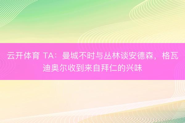 云开体育 TA：曼城不时与丛林谈安德森，格瓦迪奥尔收到来自拜仁的兴味