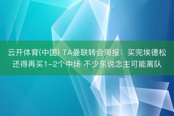 云开体育(中国) TA曼联转会周报：买完埃德松还得再买1-2个中场 不少东说念主可能离队