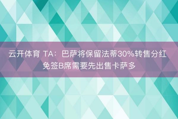 云开体育 TA：巴萨将保留法蒂30%转售分红 免签B席需要先出售卡萨多
