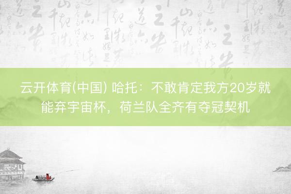 云开体育(中国) 哈托：不敢肯定我方20岁就能弃宇宙杯，荷兰队全齐有夺冠契机