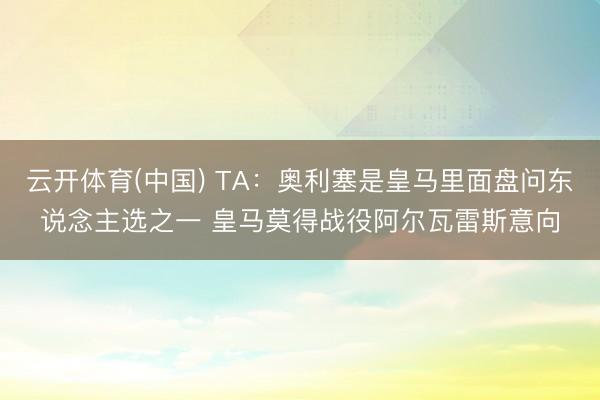 云开体育(中国) TA：奥利塞是皇马里面盘问东说念主选之一 皇马莫得战役阿尔瓦雷斯意向