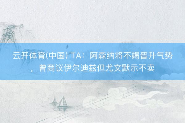 云开体育(中国) TA：阿森纳将不竭晋升气势，曾商议伊尔迪兹但尤文默示不卖