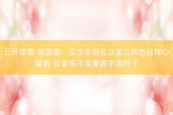 云开体育 佩德里：没念念到在这里公共也这样心爱我 也曾等不足要踢宇宙杯了