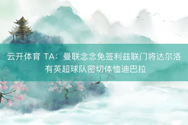 云开体育 TA：曼联念念免签利兹联门将达尔洛 有英超球队密切体恤迪巴拉