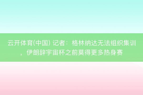 云开体育(中国) 记者：格林纳达无法组织集训，伊朗辞宇宙杯之前莫得更多热身赛