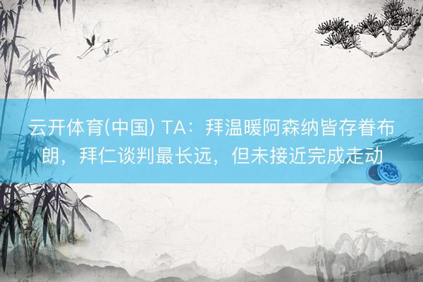 云开体育(中国) TA:拜温暖阿森纳皆存眷布朗,拜仁谈判最长远,但未接近完成走动