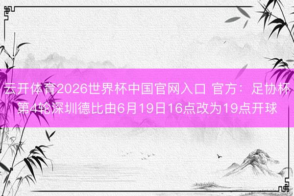 云开体育2026世界杯中国官网入口 官方：足协杯第4轮深圳德比由6月19日16点改为19点开球