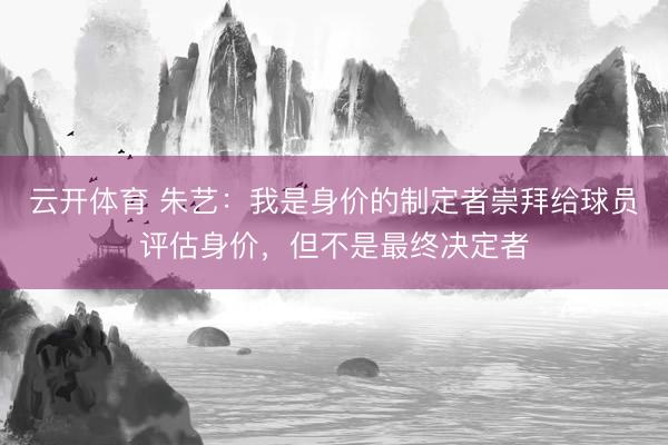 云开体育 朱艺：我是身价的制定者崇拜给球员评估身价，但不是最终决定者