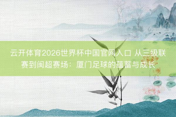 云开体育2026世界杯中国官网入口 从三级联赛到闽超赛场：厦门足球的蕴蓄与成长