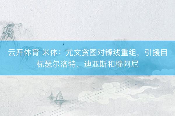 云开体育 米体：尤文贪图对锋线重组，引援目标瑟尔洛特、迪亚斯和穆阿尼