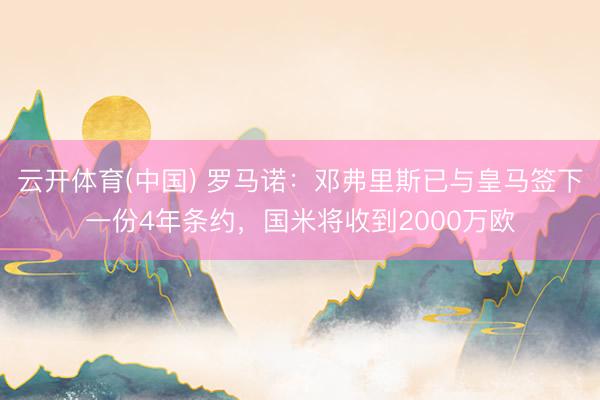云开体育(中国) 罗马诺：邓弗里斯已与皇马签下一份4年条约，国米将收到2000万欧