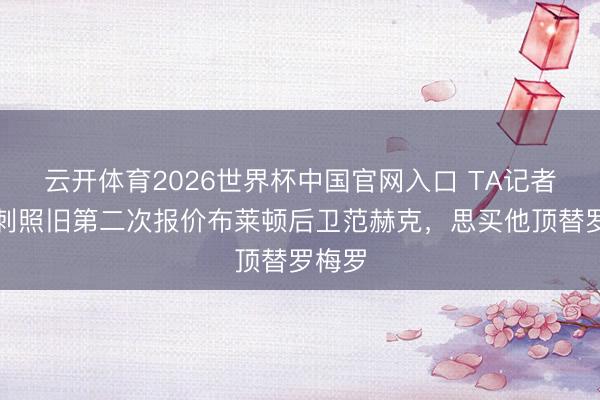 云开体育2026世界杯中国官网入口 TA记者:热刺照旧第二次报价布莱顿后卫范赫克,思买他顶替罗梅罗