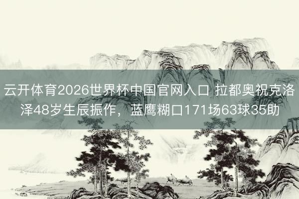 云开体育2026世界杯中国官网入口 拉都奥祝克洛泽48岁生辰振作，蓝鹰糊口171场63球35助