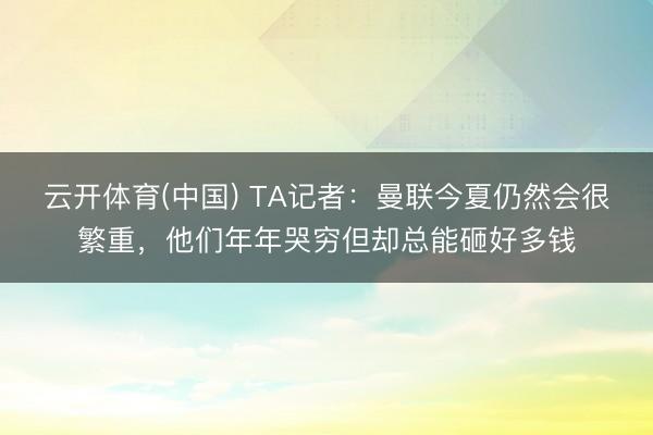 云开体育(中国) TA记者：曼联今夏仍然会很繁重，他们年年哭穷但却总能砸好多钱