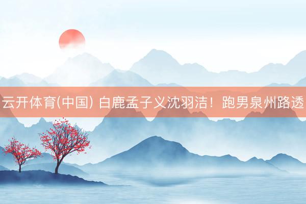 云开体育(中国) 白鹿孟子义沈羽洁！跑男泉州路透
