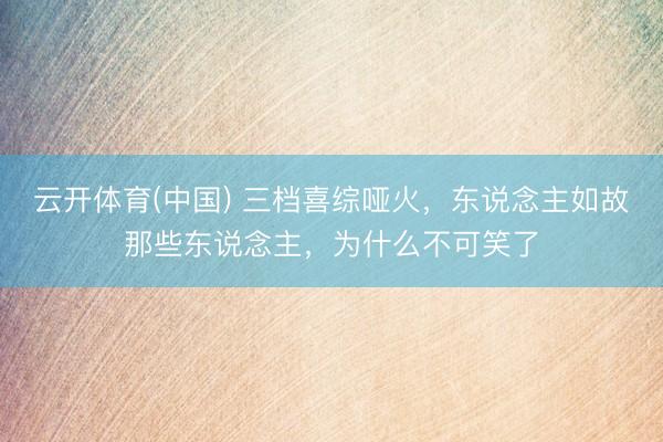 云开体育(中国) 三档喜综哑火，东说念主如故那些东说念主，为什么不可笑了