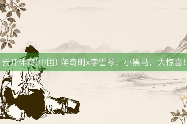 云开体育(中国) 蒋奇明x李雪琴，小黑马，大惊喜！