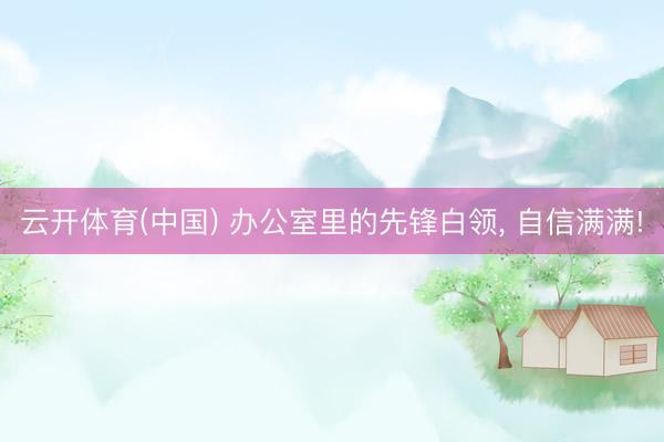 云开体育(中国) 办公室里的先锋白领， 自信满满!