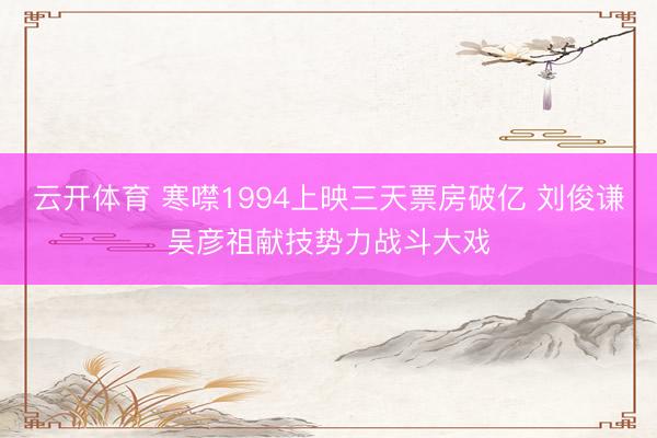 云开体育 寒噤1994上映三天票房破亿 刘俊谦吴彦祖献技势力战斗大戏