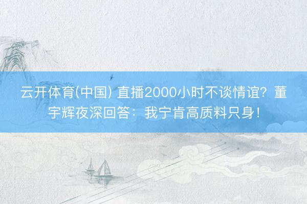 云开体育(中国) 直播2000小时不谈情谊？董宇辉夜深回答：我宁肯高质料只身！