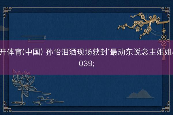 云开体育(中国) 孙怡泪洒现场获封'最动东说念主姐姐'